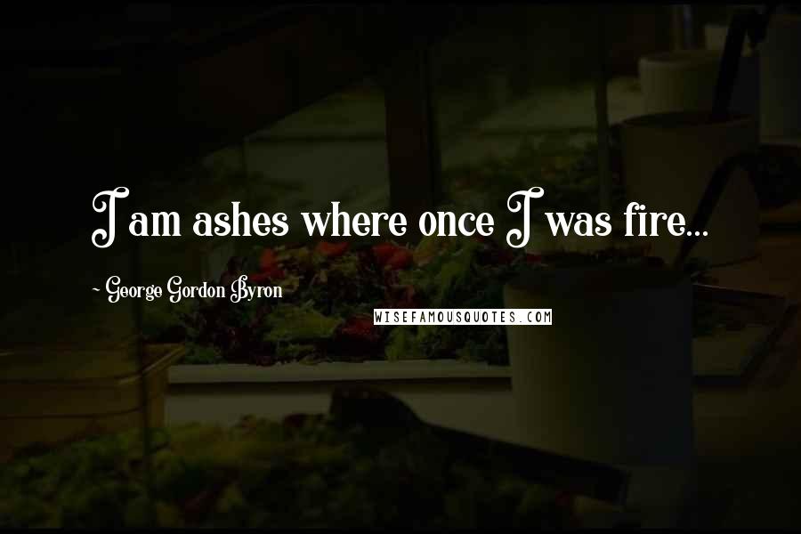 George Gordon Byron quotes: I am ashes where once I was fire...