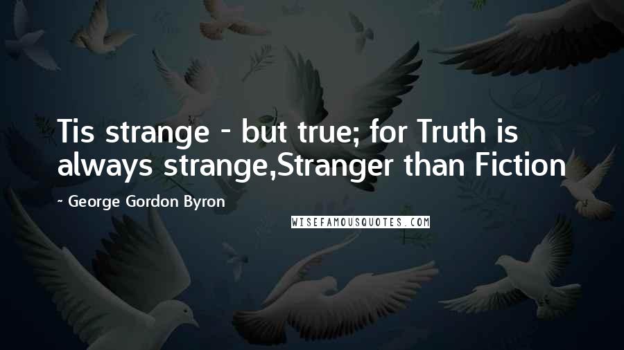 George Gordon Byron quotes: Tis strange - but true; for Truth is always strange,Stranger than Fiction