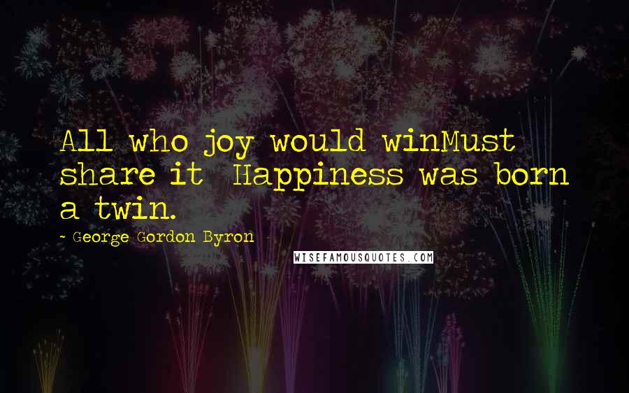 George Gordon Byron quotes: All who joy would winMust share it Happiness was born a twin.