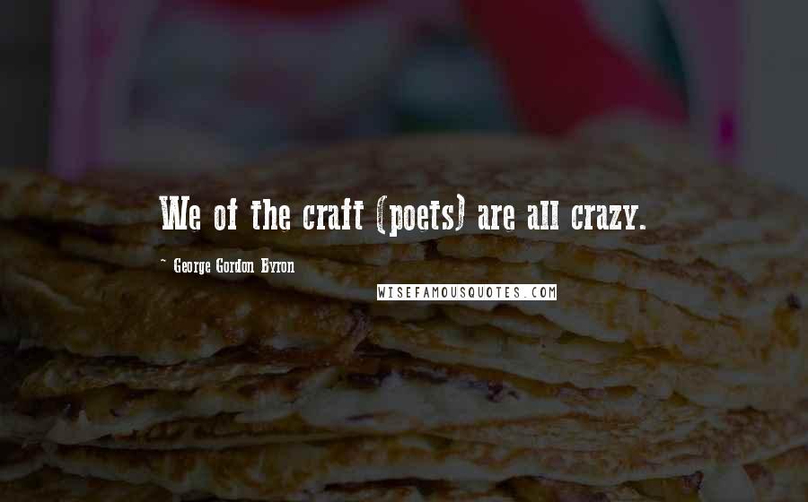 George Gordon Byron quotes: We of the craft (poets) are all crazy.