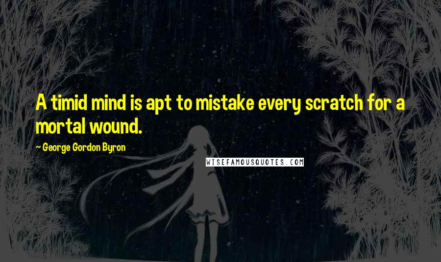 George Gordon Byron quotes: A timid mind is apt to mistake every scratch for a mortal wound.