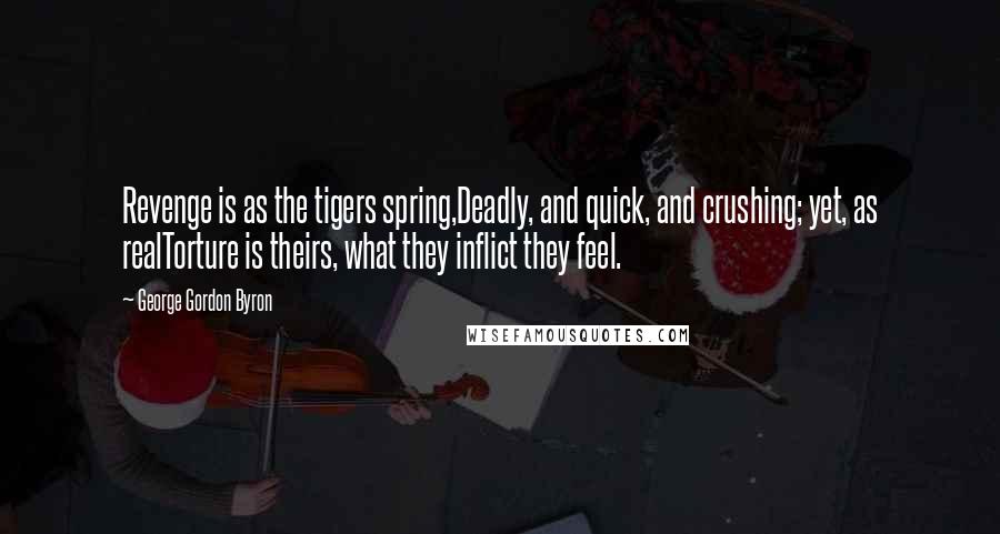 George Gordon Byron quotes: Revenge is as the tigers spring,Deadly, and quick, and crushing; yet, as realTorture is theirs, what they inflict they feel. George Gordon Byron quotes: Revenge is as the tigers spring,Deadly, and quick, and crushing; yet, as realTorture is theirs, what they inflict they feel.