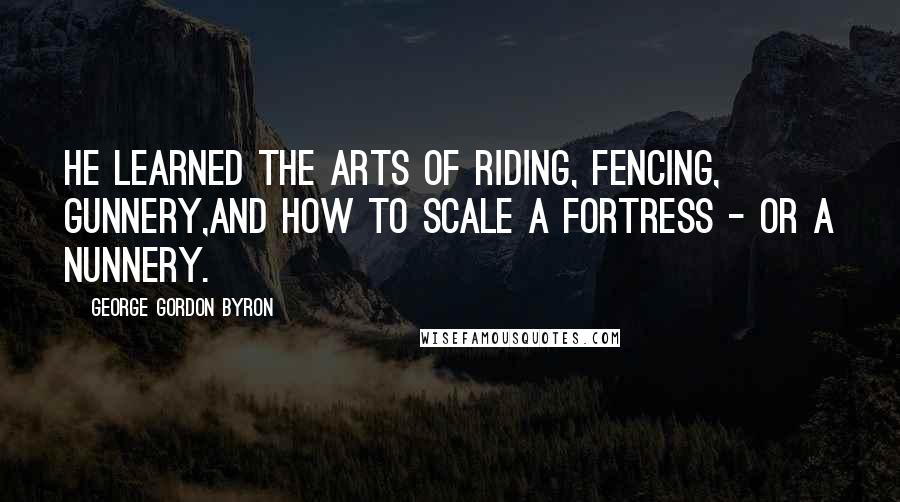 George Gordon Byron quotes: He learned the arts of riding, fencing, gunnery,And how to scale a fortress - or a nunnery.