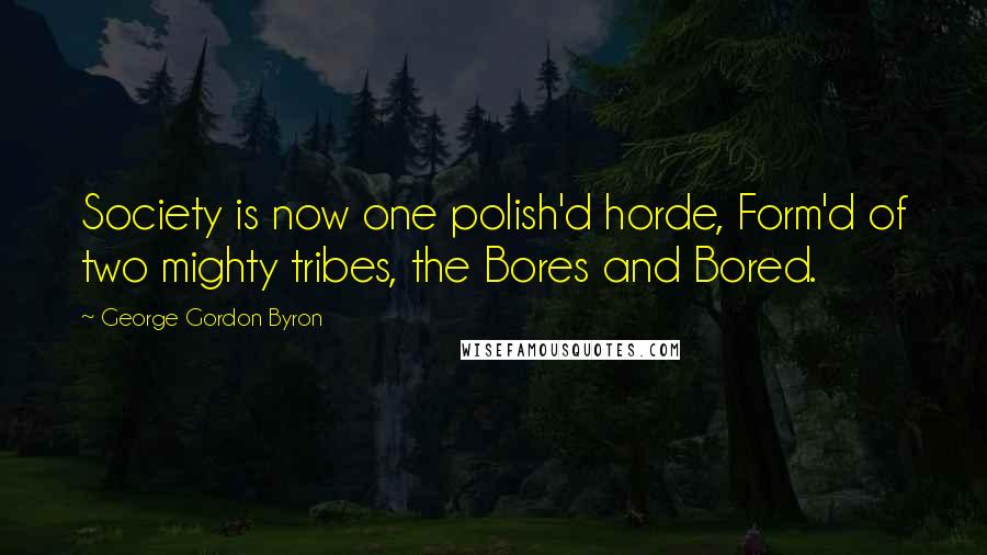 George Gordon Byron quotes: Society is now one polish'd horde, Form'd of two mighty tribes, the Bores and Bored.