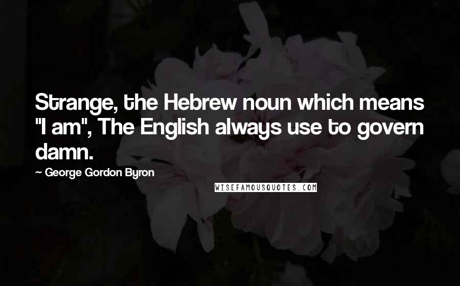 George Gordon Byron quotes: Strange, the Hebrew noun which means "I am", The English always use to govern damn.