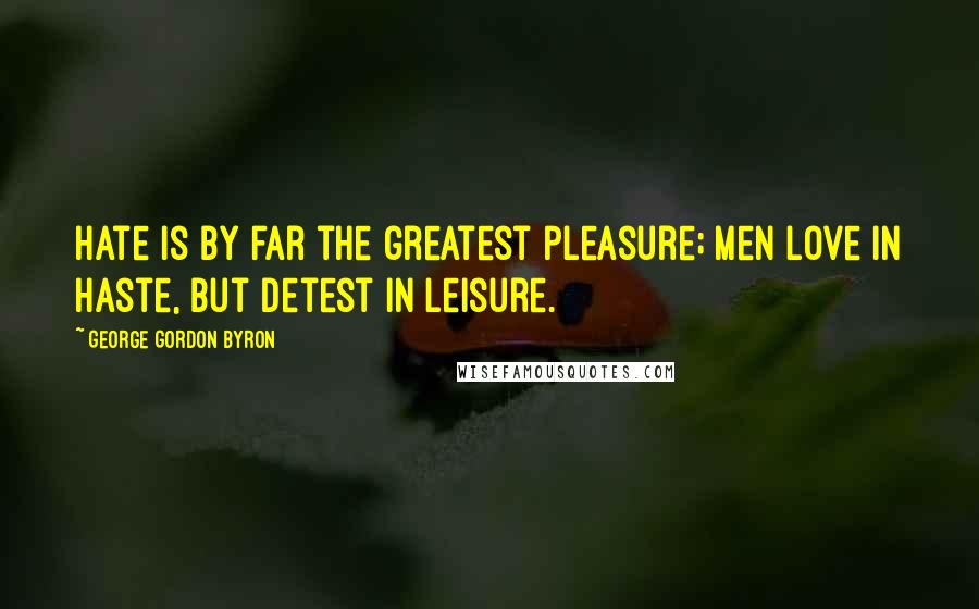 George Gordon Byron quotes: Hate is by far the greatest pleasure; men love in haste, but detest in leisure.