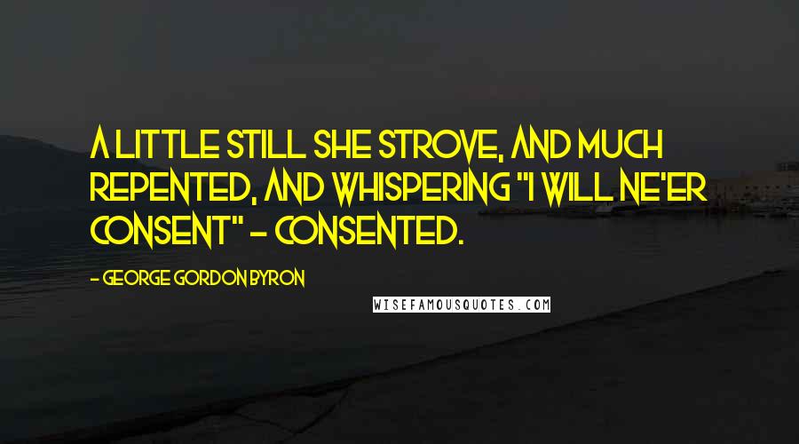 George Gordon Byron quotes: A little still she strove, and much repented, And whispering "I will ne'er consent" - consented.