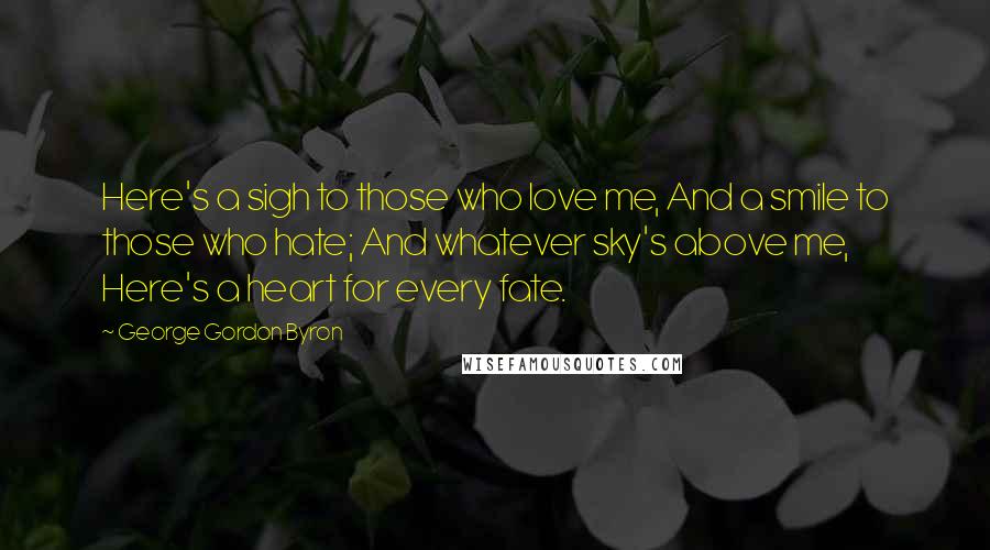 George Gordon Byron quotes: Here's a sigh to those who love me, And a smile to those who hate; And whatever sky's above me, Here's a heart for every fate.