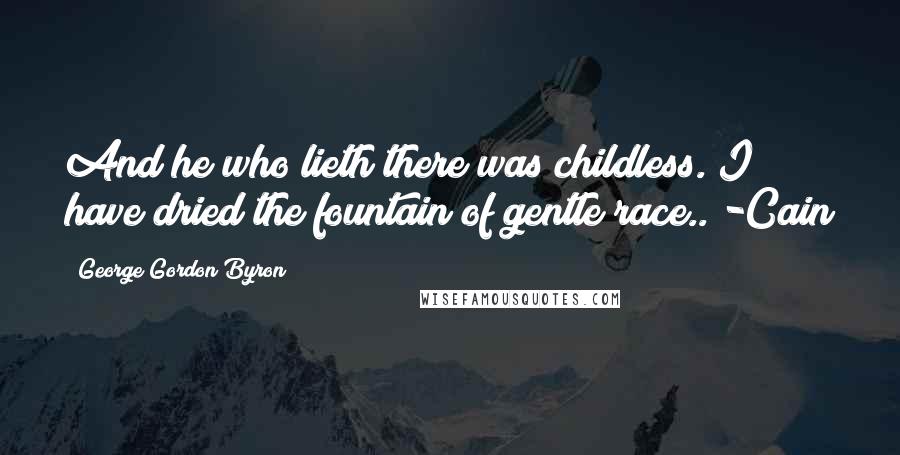 George Gordon Byron quotes: And he who lieth there was childless. I have dried the fountain of gentle race.. -Cain