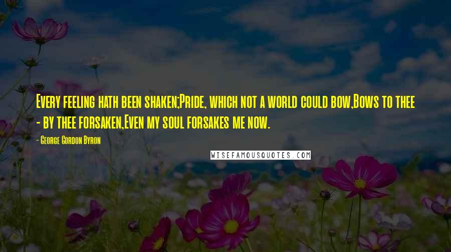 George Gordon Byron quotes: Every feeling hath been shaken;Pride, which not a world could bow,Bows to thee - by thee forsaken,Even my soul forsakes me now. George Gordon Byron quotes: Every feeling hath been shaken;Pride, which not a world could bow,Bows to thee - by thee forsaken,Even my soul forsakes me now.