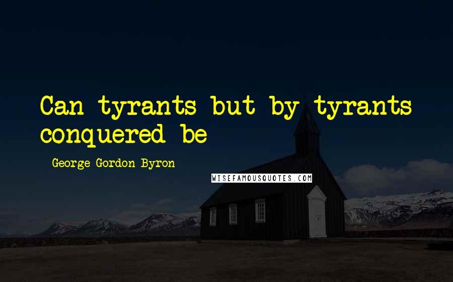 George Gordon Byron quotes: Can tyrants but by tyrants conquered be