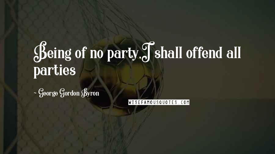George Gordon Byron quotes: Being of no party,I shall offend all parties