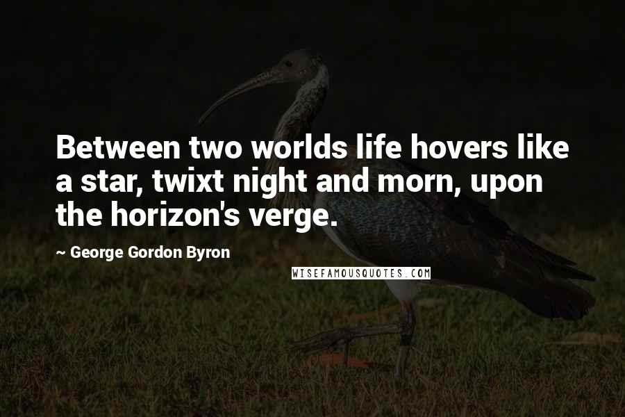 George Gordon Byron quotes: Between two worlds life hovers like a star, twixt night and morn, upon the horizon's verge.