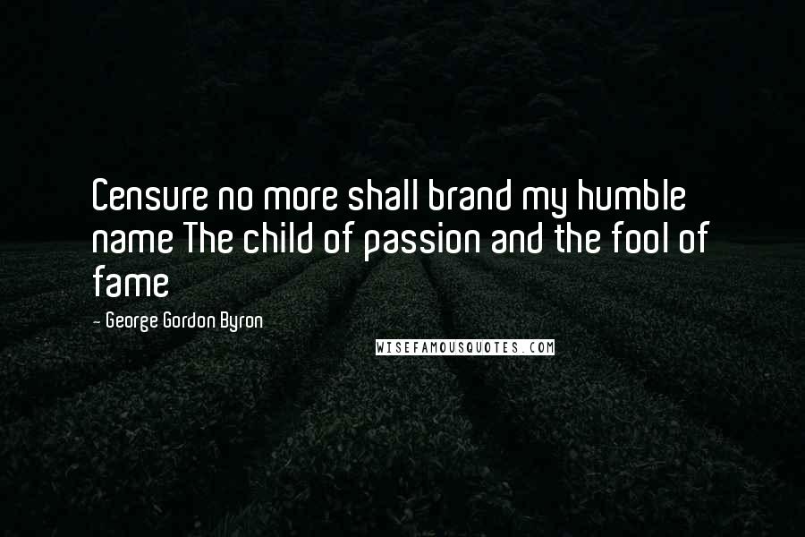 George Gordon Byron quotes: Censure no more shall brand my humble name The child of passion and the fool of fame