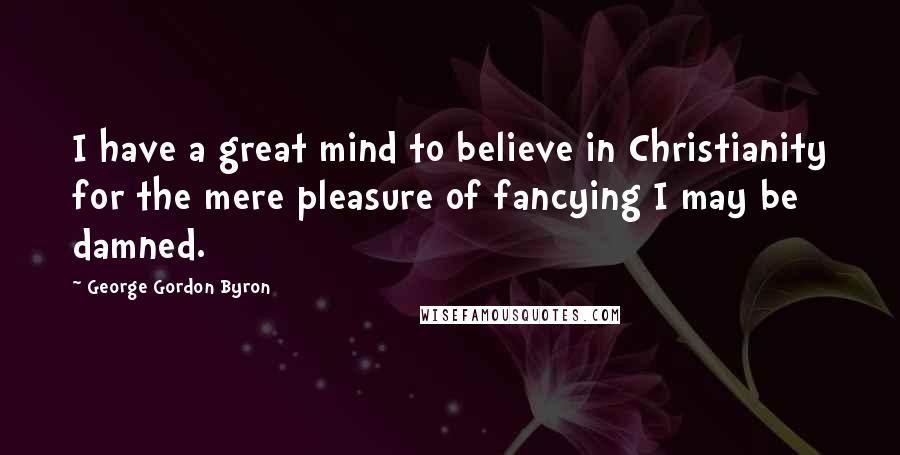 George Gordon Byron quotes: I have a great mind to believe in Christianity for the mere pleasure of fancying I may be damned.
