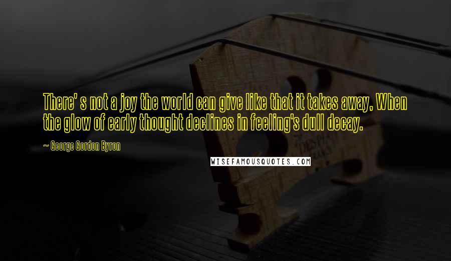 George Gordon Byron quotes: There' s not a joy the world can give like that it takes away, When the glow of early thought declines in feeling's dull decay. George Gordon Byron quotes: There' s not a joy the world can give like that it takes away, When the glow of early thought declines in feeling's dull decay.