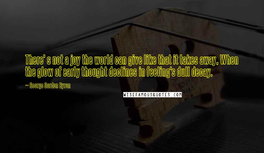 George Gordon Byron quotes: There' s not a joy the world can give like that it takes away, When the glow of early thought declines in feeling's dull decay.