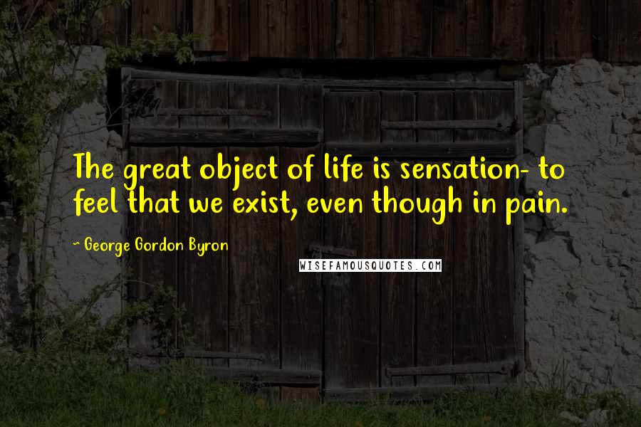 George Gordon Byron quotes: The great object of life is sensation- to feel that we exist, even though in pain.