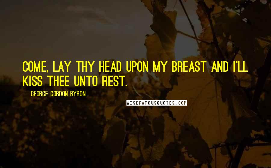 George Gordon Byron quotes: Come, lay thy head upon my breast and I'll kiss thee unto rest.