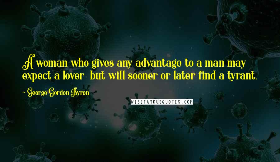 George Gordon Byron quotes: A woman who gives any advantage to a man may expect a lover but will sooner or later find a tyrant.