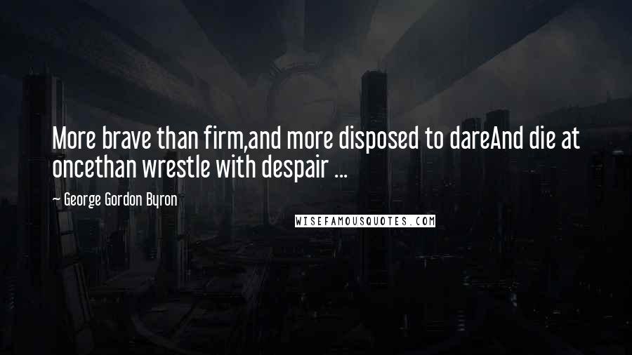 George Gordon Byron quotes: More brave than firm,and more disposed to dareAnd die at oncethan wrestle with despair ...