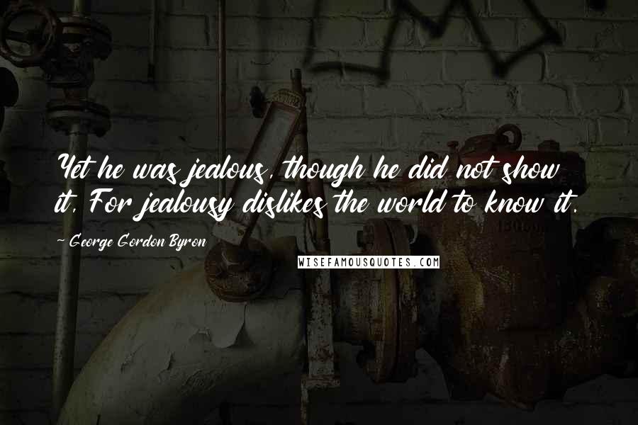 George Gordon Byron quotes: Yet he was jealous, though he did not show it, For jealousy dislikes the world to know it.