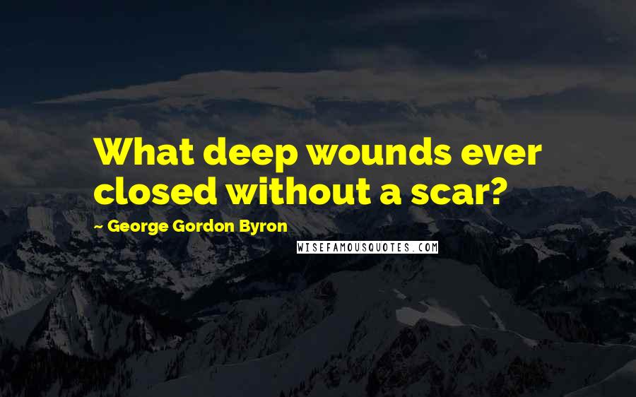 George Gordon Byron quotes: What deep wounds ever closed without a scar?