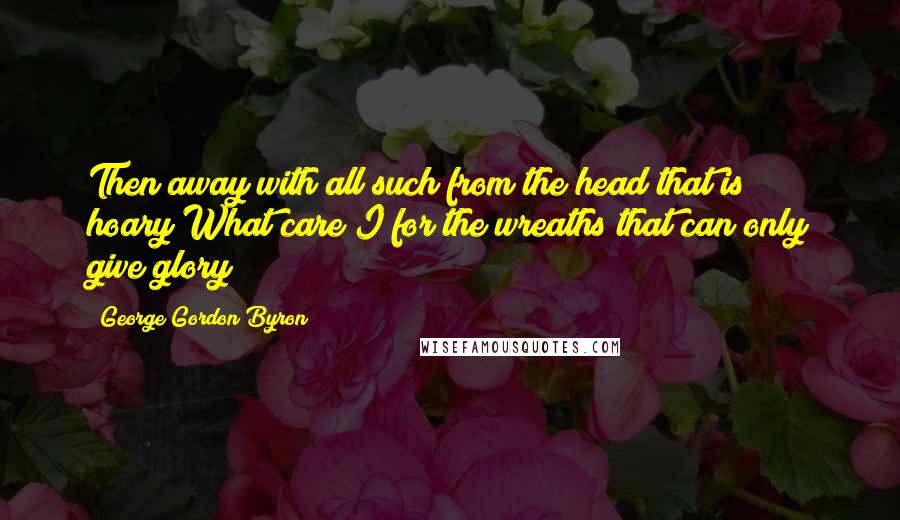 George Gordon Byron quotes: Then away with all such from the head that is hoary!What care I for the wreaths that can only give glory? George Gordon Byron quotes: Then away with all such from the head that is hoary!What care I for the wreaths that can only give glory?