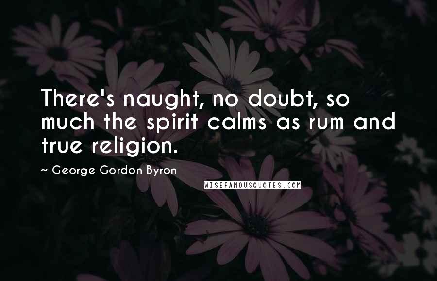 George Gordon Byron quotes: There's naught, no doubt, so much the spirit calms as rum and true religion.