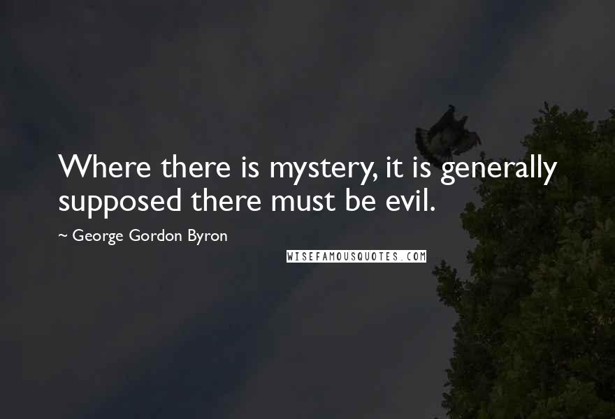 George Gordon Byron quotes: Where there is mystery, it is generally supposed there must be evil.
