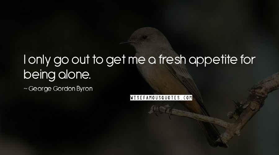 George Gordon Byron quotes: I only go out to get me a fresh appetite for being alone.