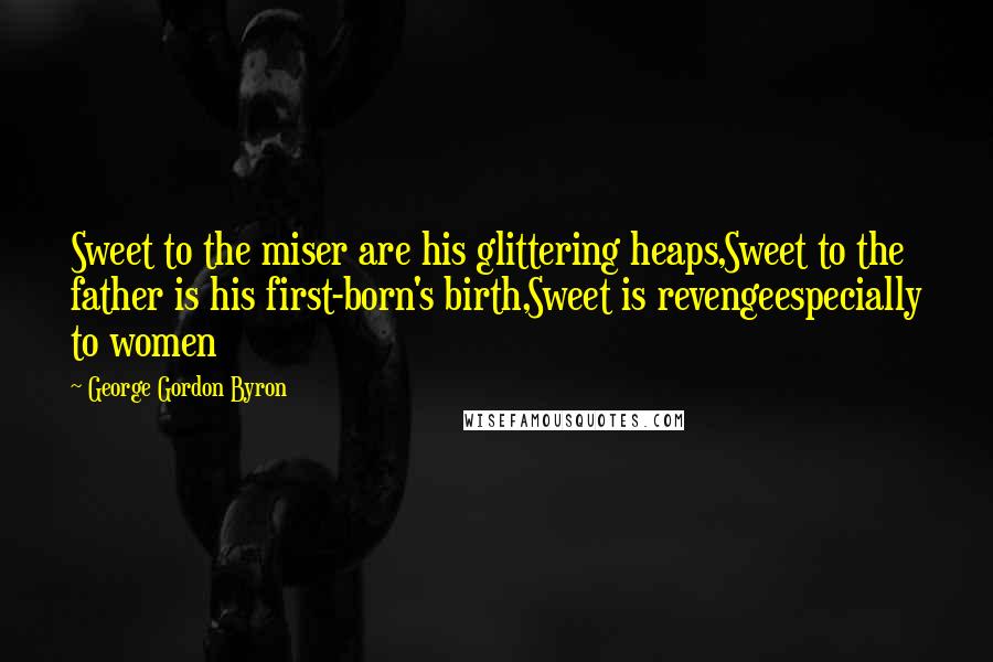 George Gordon Byron quotes: Sweet to the miser are his glittering heaps,Sweet to the father is his first-born's birth,Sweet is revengeespecially to women George Gordon Byron quotes: Sweet to the miser are his glittering heaps,Sweet to the father is his first-born's birth,Sweet is revengeespecially to women