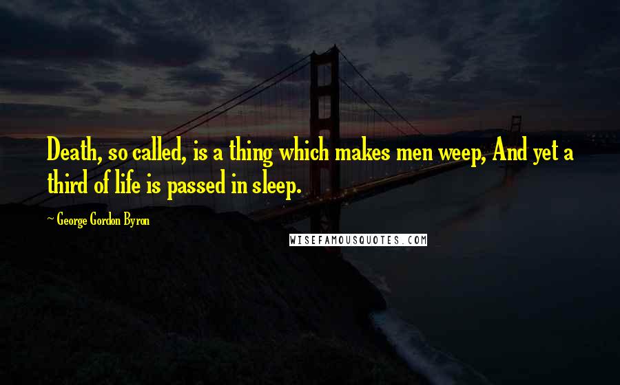 George Gordon Byron quotes: Death, so called, is a thing which makes men weep, And yet a third of life is passed in sleep.