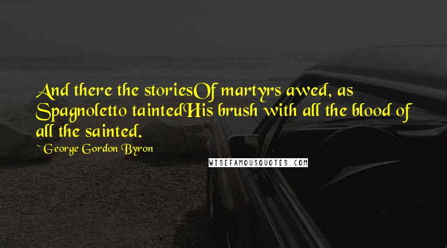 George Gordon Byron quotes: And there the storiesOf martyrs awed, as Spagnoletto taintedHis brush with all the blood of all the sainted.