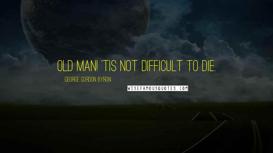 George Gordon Byron quotes: Old man! 'Tis not difficult to die.