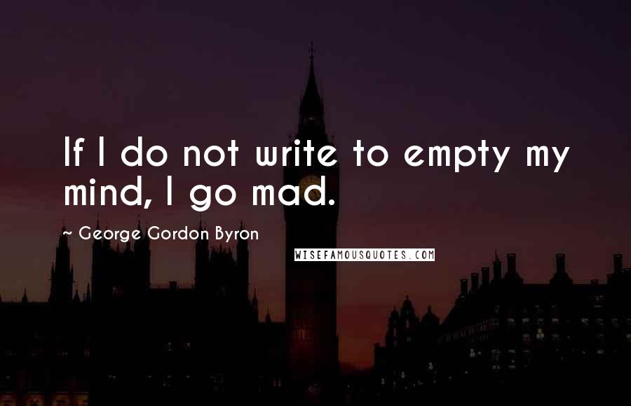 George Gordon Byron quotes: If I do not write to empty my mind, I go mad.