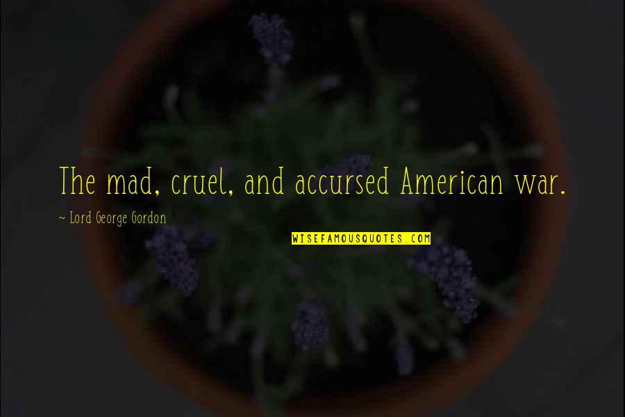 George Gordon Quotes By Lord George Gordon: The mad, cruel, and accursed American war. George Gordon Quotes By Lord George Gordon: The mad, cruel, and accursed American war.