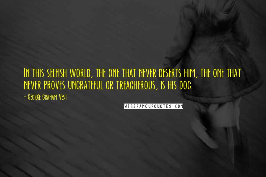 George Graham Vest quotes: In this selfish world, the one that never deserts him, the one that never proves ungrateful or treacherous, is his dog.