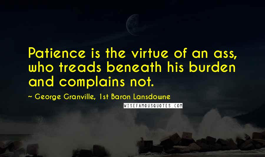 George Granville, 1st Baron Lansdowne quotes: Patience is the virtue of an ass, who treads beneath his burden and complains not.