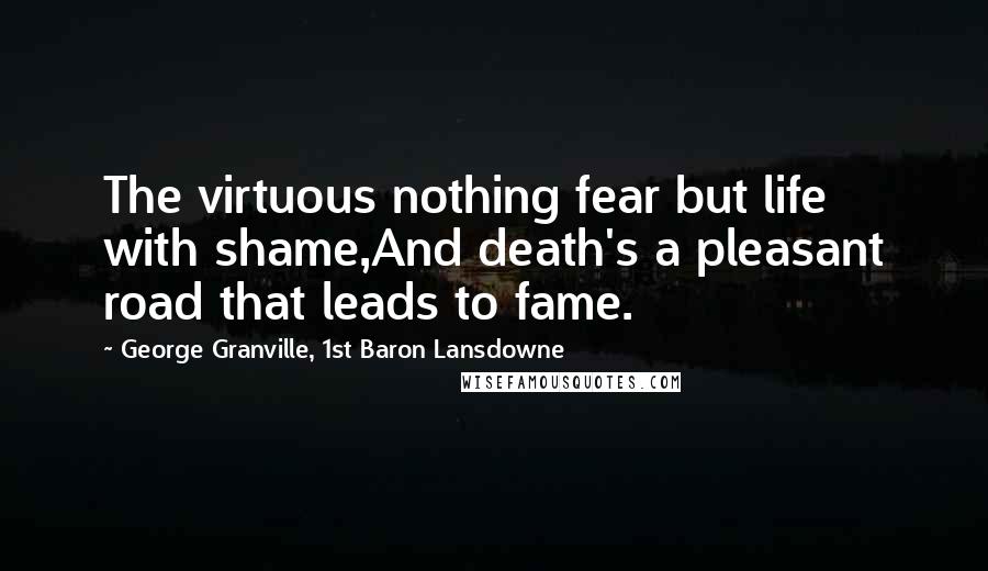 George Granville, 1st Baron Lansdowne quotes: The virtuous nothing fear but life with shame,And death's a pleasant road that leads to fame.