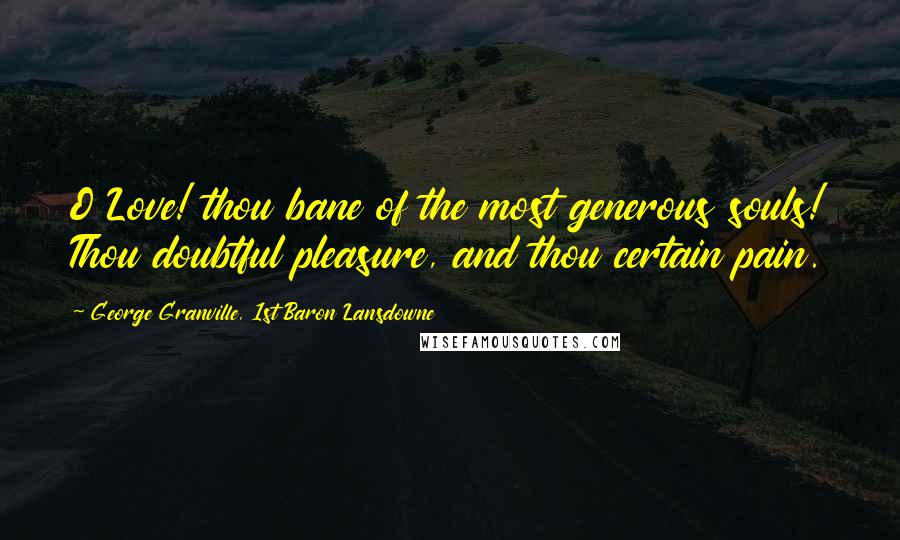 George Granville, 1st Baron Lansdowne quotes: O Love! thou bane of the most generous souls! Thou doubtful pleasure, and thou certain pain.