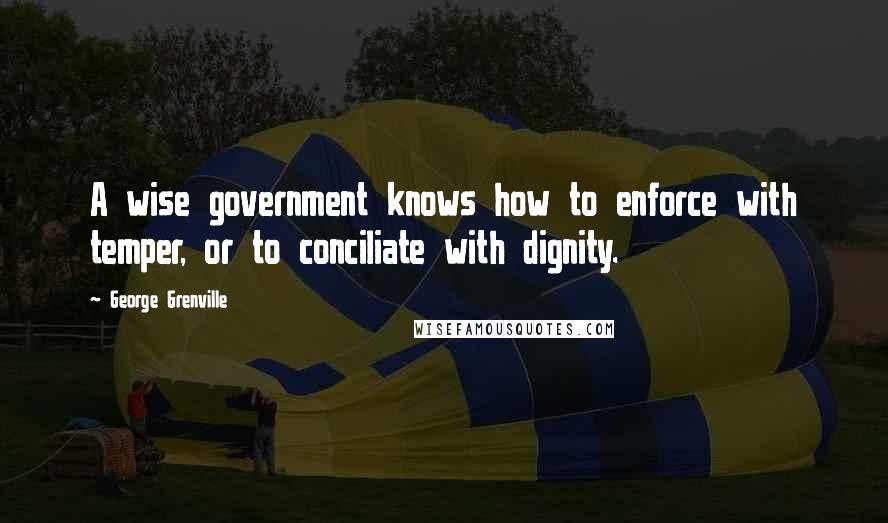 George Grenville quotes: A wise government knows how to enforce with temper, or to conciliate with dignity.