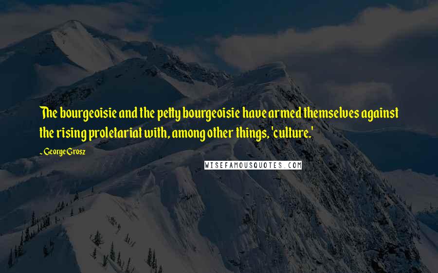 George Grosz quotes: The bourgeoisie and the petty bourgeoisie have armed themselves against the rising proletariat with, among other things, 'culture.'