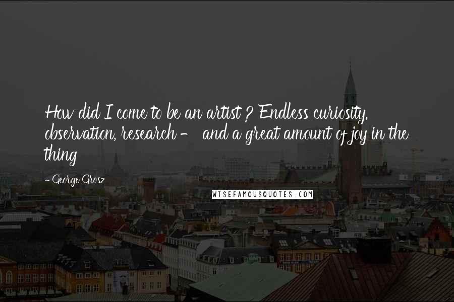 George Grosz quotes: How did I come to be an artist ? Endless curiosity, observation, research - and a great amount of joy in the thing