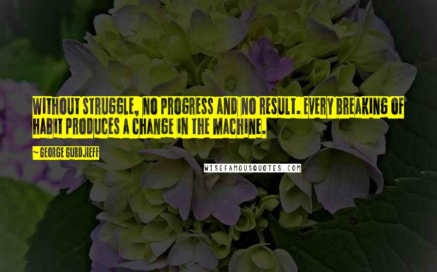 George Gurdjieff quotes: Without struggle, no progress and no result. Every breaking of habit produces a change in the machine.