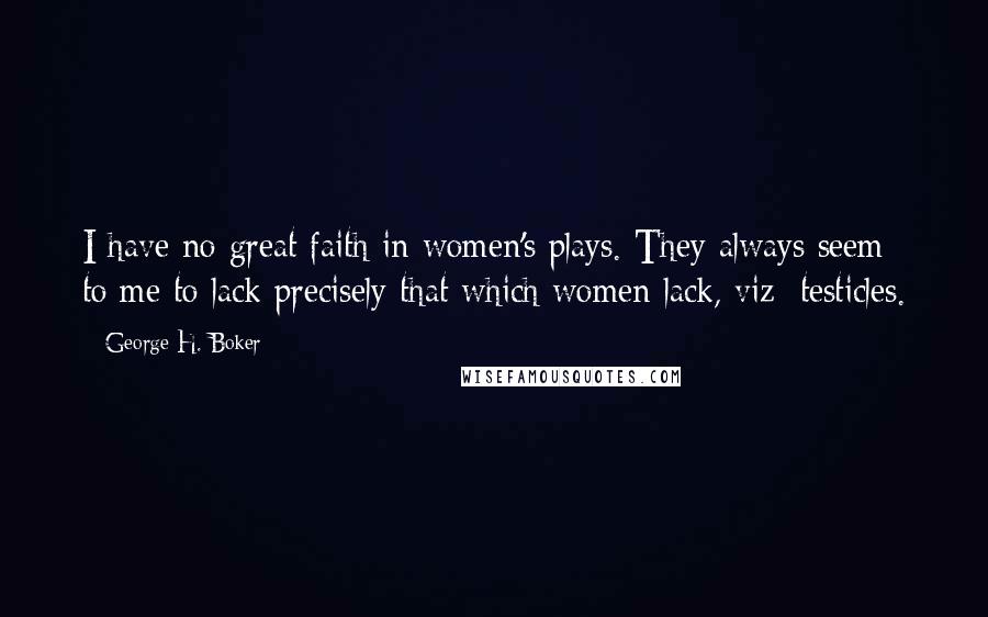 George H. Boker quotes: I have no great faith in women's plays. They always seem to me to lack precisely that which women lack, viz: testicles.