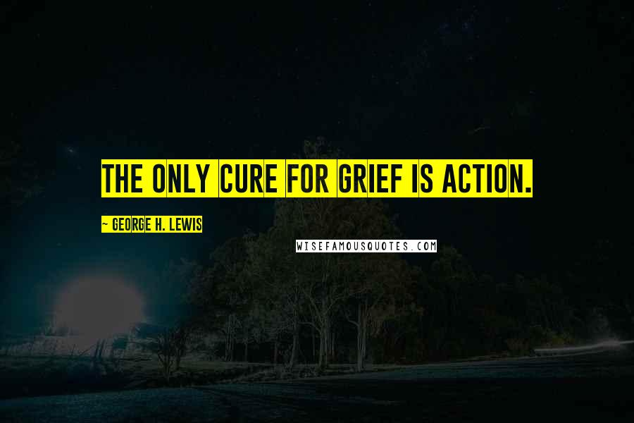 George H. Lewis quotes: The only cure for grief is action.