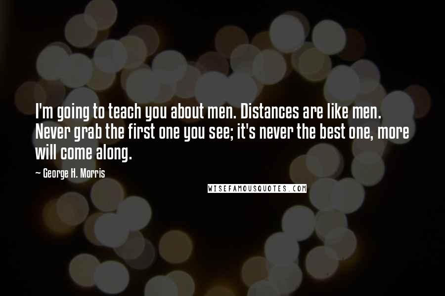 George H. Morris quotes: I'm going to teach you about men. Distances are like men. Never grab the first one you see; it's never the best one, more will come along.