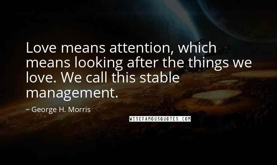 George H. Morris quotes: Love means attention, which means looking after the things we love. We call this stable management.