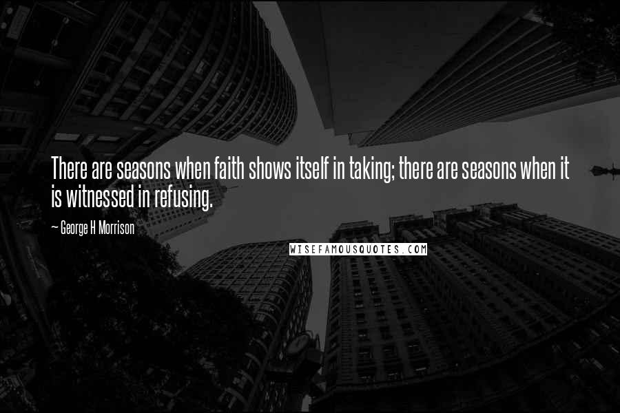 George H Morrison quotes: There are seasons when faith shows itself in taking; there are seasons when it is witnessed in refusing.